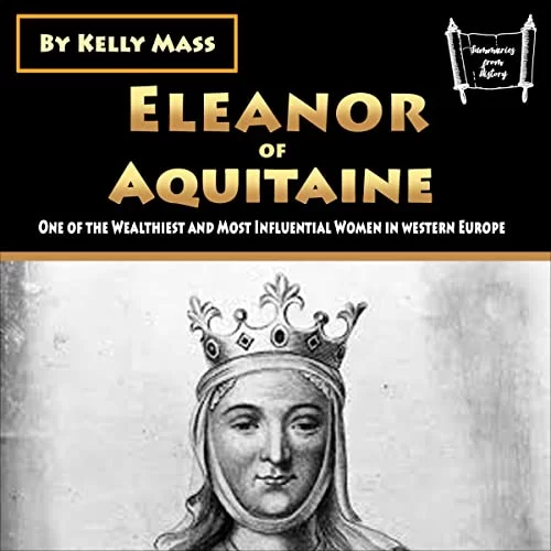 Eleanor of Aquitaine: One of the Wealthiest and Most Influential Women in Western Europe By Kelly Mass