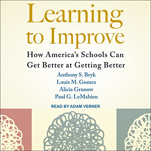 Learning to Improve By Anthony S. Bryk, Louis M. Gomez, Alicia Grunow, Paul G. LeMahieu