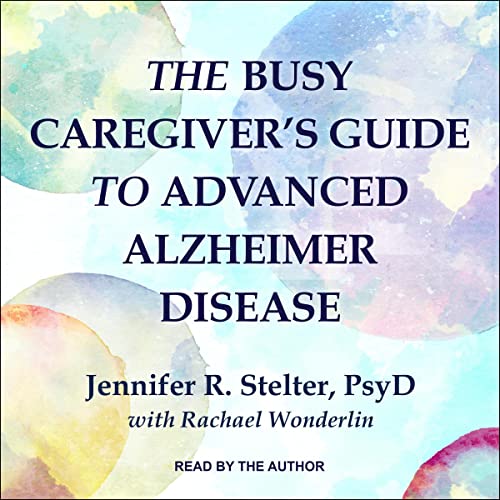 The Busy Caregiver’s Guide to Advanced Alzheimer Disease By Jennifer R. Stelter